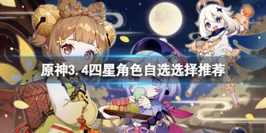 《原神》3.4四星角色八选一选哪个？3.4四星角色自选选择推荐