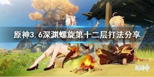 《原神》3.6深渊螺旋第十二层打法分享 有什么打法？