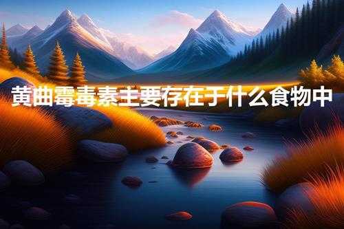 黄曲霉毒素主要存在于什么食物中（黄曲霉毒素主要存在于）